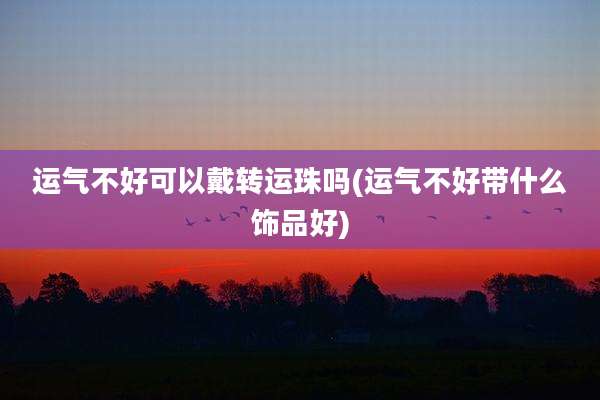运气不好可以戴转运珠吗(运气不好带什么饰品好)