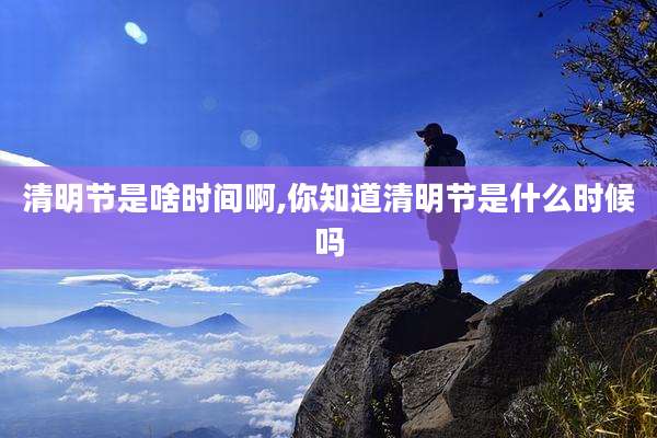 清明节是啥时间啊,你知道清明节是什么时候吗