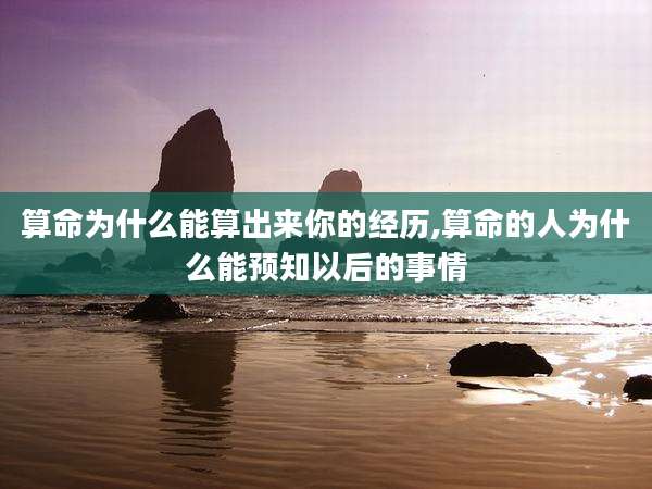 算命为什么能算出来你的经历,算命的人为什么能预知以后的事情