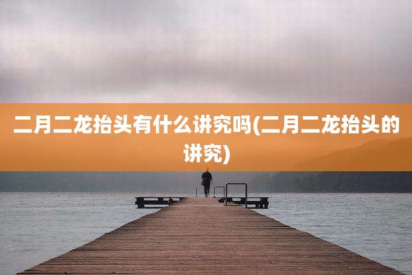 二月二龙抬头有什么讲究吗(二月二龙抬头的讲究)