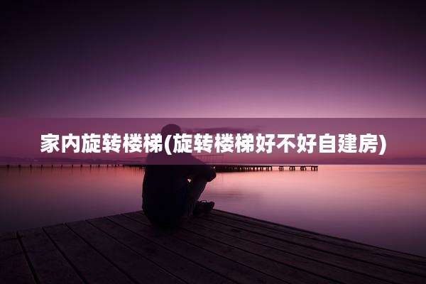 家内旋转楼梯(旋转楼梯好不好自建房)