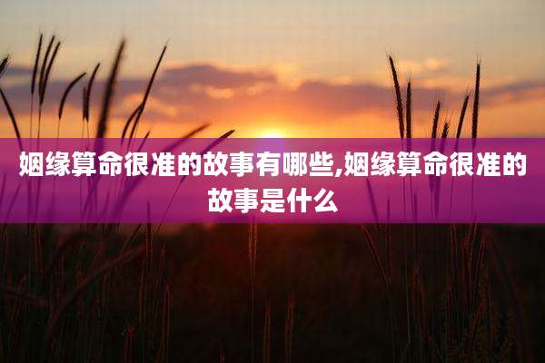 姻缘算命很准的故事有哪些,姻缘算命很准的故事是什么