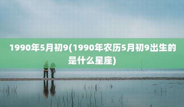 1990年5月初9(1990年农历5月初9出生的是什么星座)
