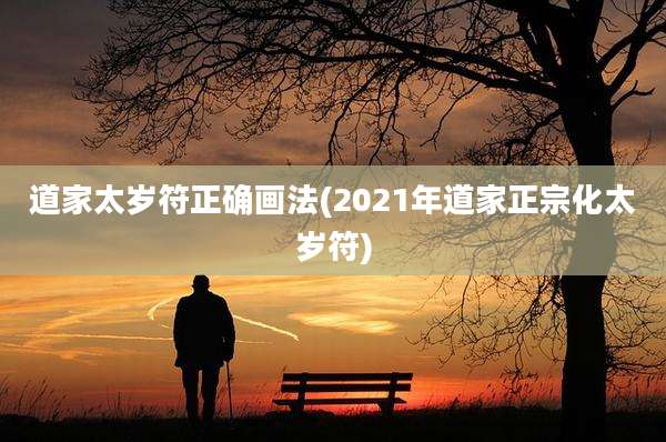 道家太岁符正确画法(2021年道家正宗化太岁符)