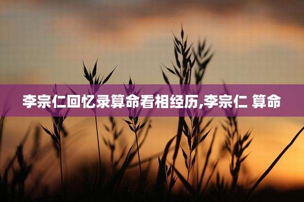 李宗仁回忆录算命看相经历,李宗仁 算命