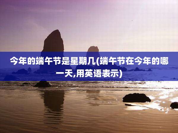 今年的端午节是星期几(端午节在今年的哪一天,用英语表示)