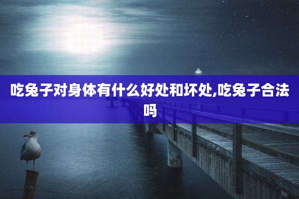 吃兔子对身体有什么好处和坏处,吃兔子合法吗