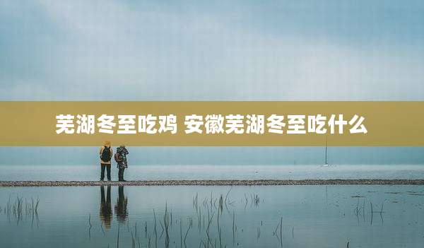 芜湖冬至吃鸡 安徽芜湖冬至吃什么
