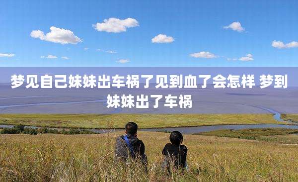 梦见自己妹妹出车祸了见到血了会怎样 梦到妹妹出了车祸