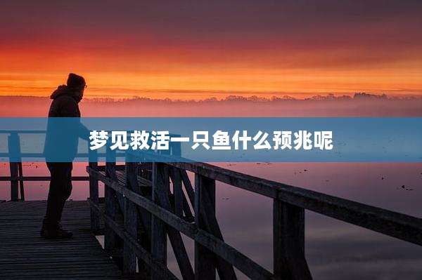 梦见救活一只鱼什么预兆呢