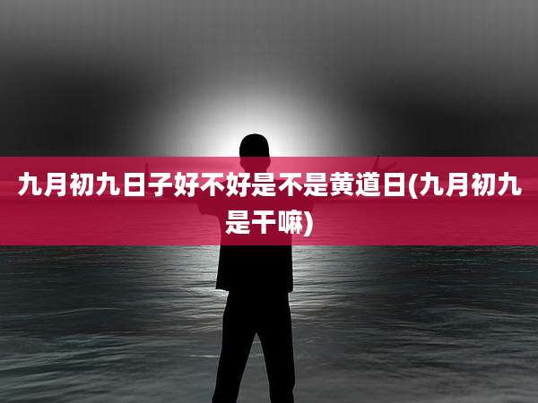 九月初九日子好不好是不是黄道日(九月初九是干嘛)