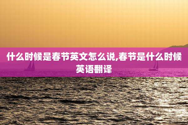 什么时候是春节英文怎么说,春节是什么时候英语翻译
