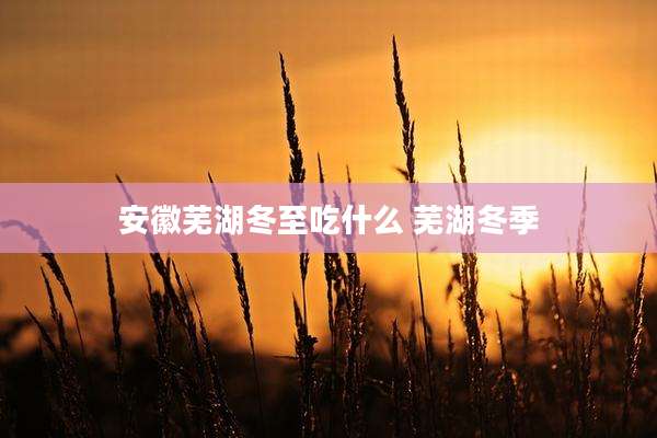 安徽芜湖冬至吃什么 芜湖冬季