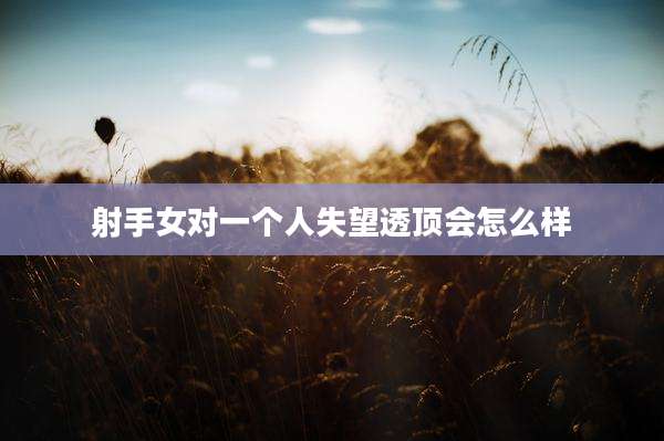 射手女对一个人失望透顶会怎么样