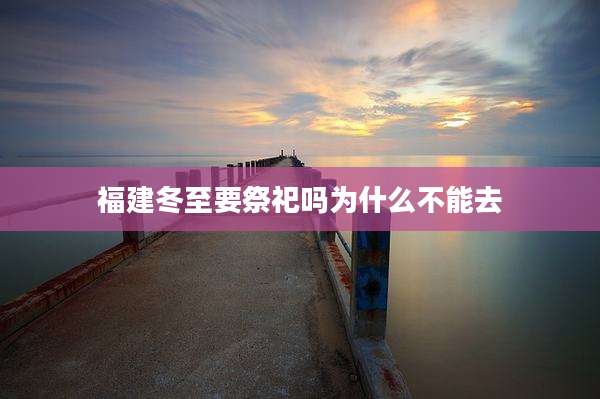 福建冬至要祭祀吗为什么不能去