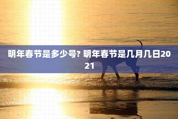 明年春节是多少号? 明年春节是几月几日2021