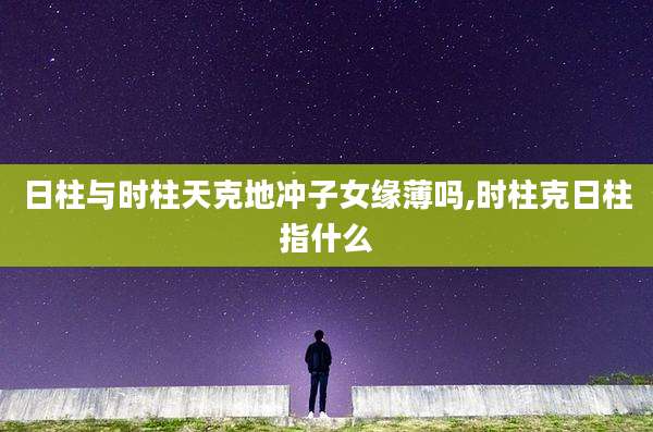 日柱与时柱天克地冲子女缘薄吗,时柱克日柱指什么