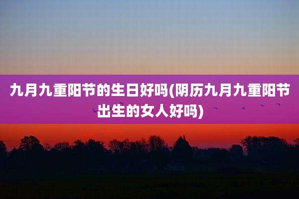 九月九重阳节的生日好吗(阴历九月九重阳节出生的女人好吗)