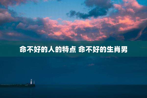 命不好的人的特点 命不好的生肖男
