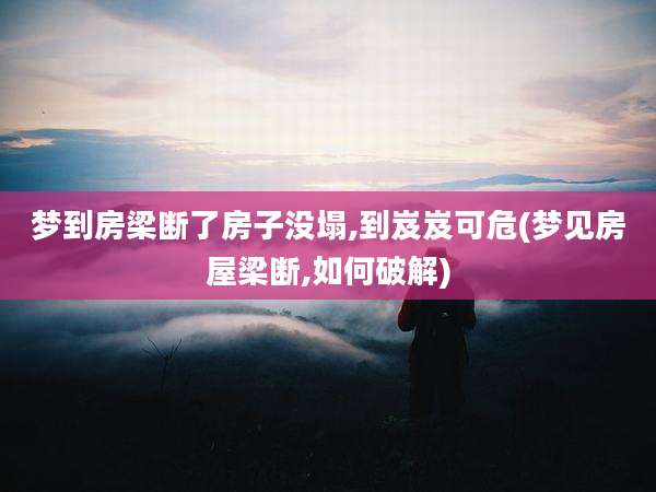 梦到房梁断了房子没塌,到岌岌可危(梦见房屋梁断,如何破解)