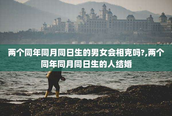 两个同年同月同日生的男女会相克吗?,两个同年同月同日生的人结婚
