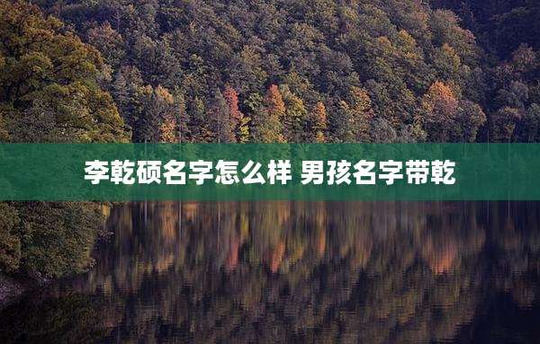李乾硕名字怎么样 男孩名字带乾