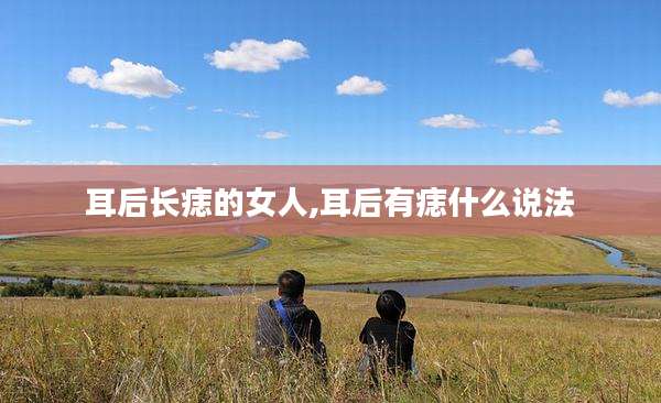 耳后长痣的女人,耳后有痣什么说法