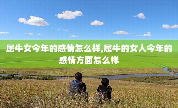 属牛女今年的感情怎么样,属牛的女人今年的感情方面怎么样