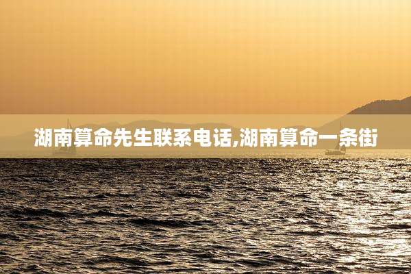 湖南算命先生联系电话,湖南算命一条街