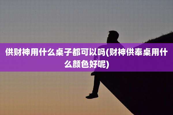 供财神用什么桌子都可以吗(财神供奉桌用什么颜色好呢)