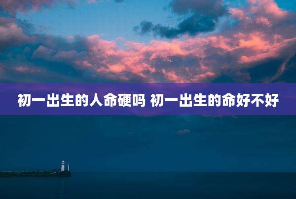 初一出生的人命硬吗 初一出生的命好不好