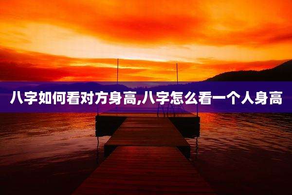 八字如何看对方身高,八字怎么看一个人身高