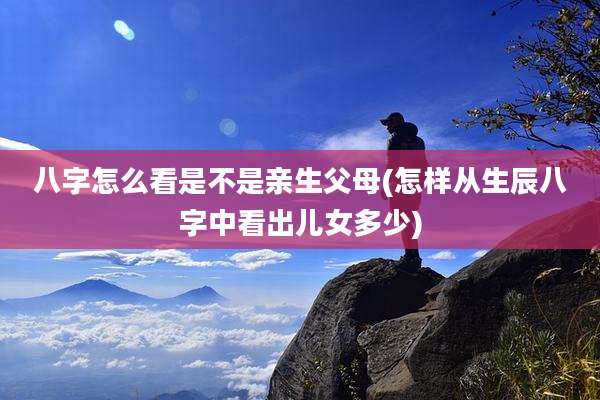 八字怎么看是不是亲生父母(怎样从生辰八字中看出儿女多少)