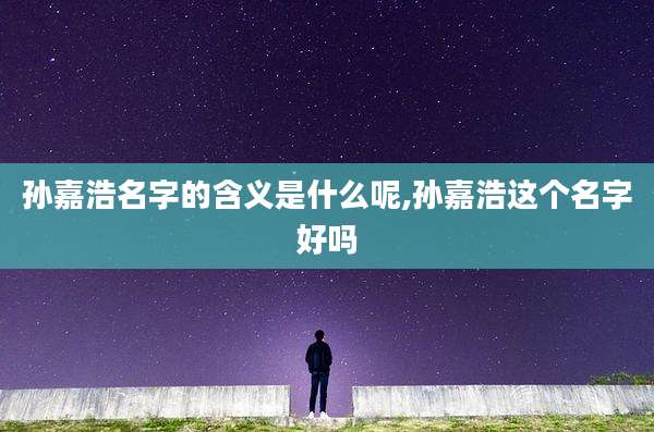 孙嘉浩名字的含义是什么呢,孙嘉浩这个名字好吗