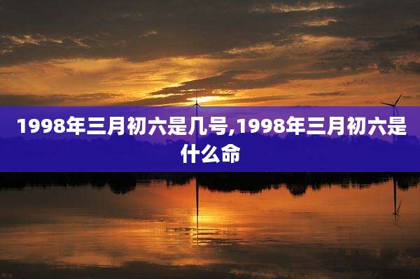1998年三月初六是几号,1998年三月初六是什么命