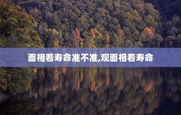 面相看寿命准不准,观面相看寿命