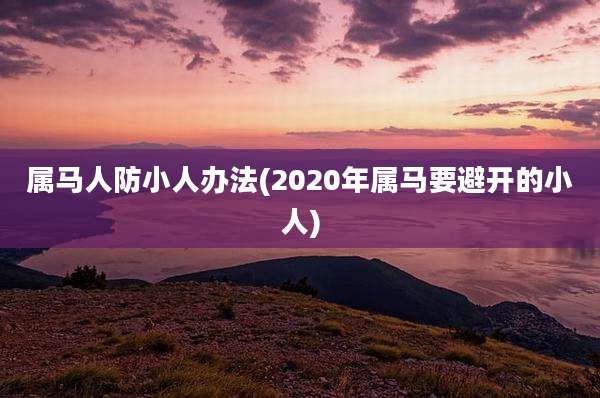 属马人防小人办法(2020年属马要避开的小人)