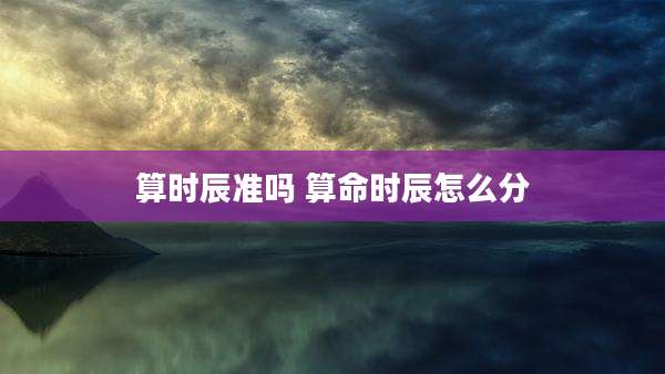 算时辰准吗 算命时辰怎么分