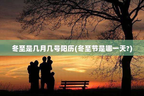 冬至是几月几号阳历(冬至节是哪一天?)