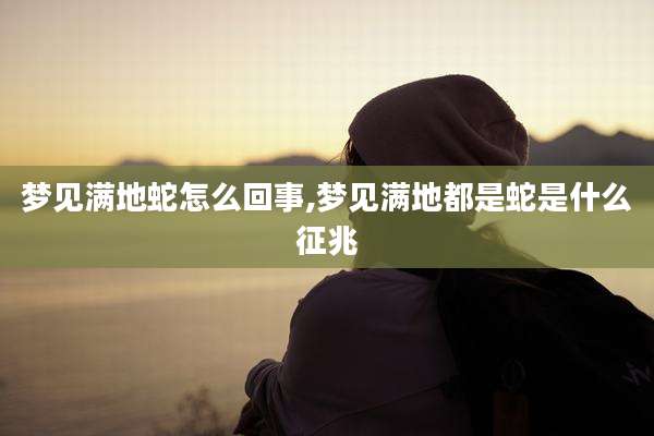 梦见满地蛇怎么回事,梦见满地都是蛇是什么征兆