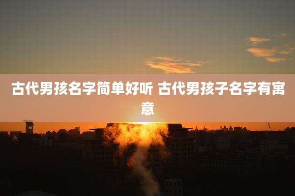 古代男孩名字简单好听 古代男孩子名字有寓意