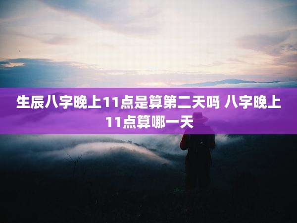 生辰八字晚上11点是算第二天吗 八字晚上11点算哪一天