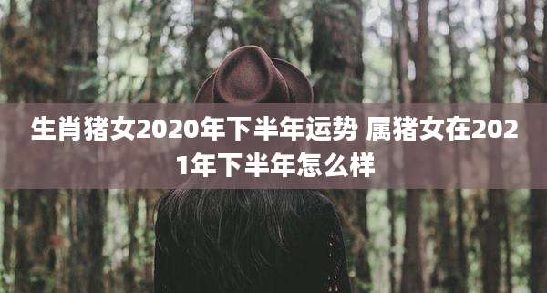 生肖猪女2020年下半年运势 属猪女在2021年下半年怎么样