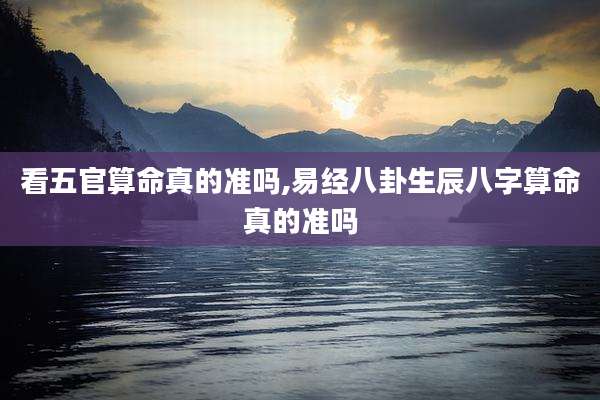 看五官算命真的准吗,易经八卦生辰八字算命真的准吗