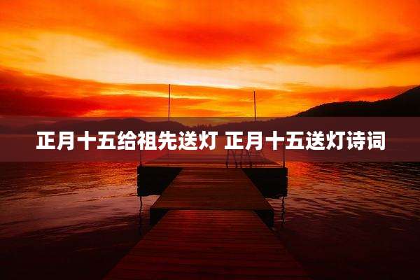 正月十五给祖先送灯 正月十五送灯诗词