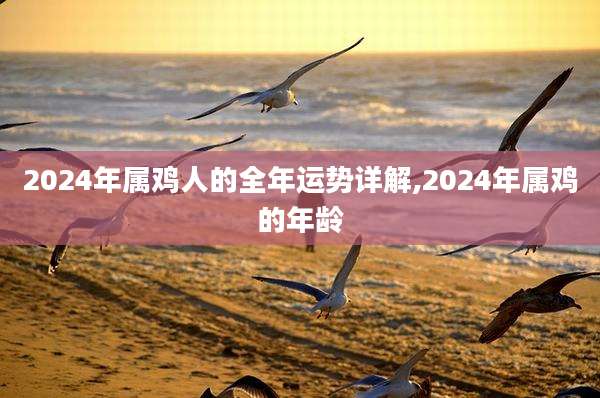 2024年属鸡人的全年运势详解,2024年属鸡的年龄