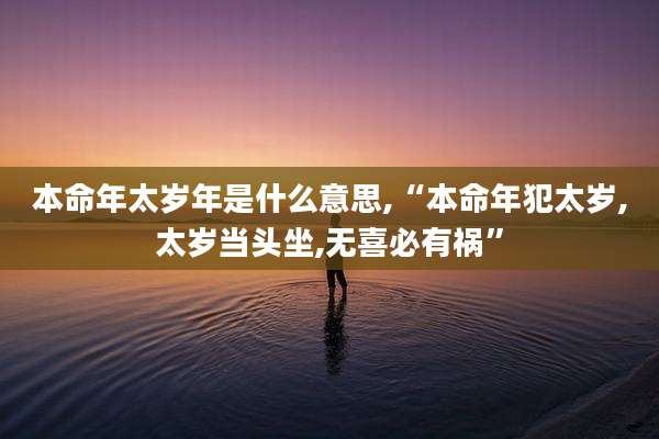 本命年太岁年是什么意思,“本命年犯太岁,太岁当头坐,无喜必有祸”