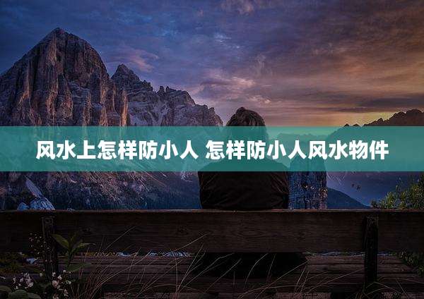 风水上怎样防小人 怎样防小人风水物件