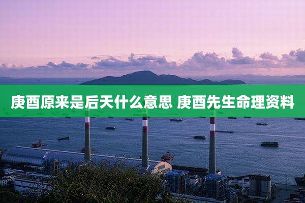 庚酉原来是后天什么意思 庚酉先生命理资料