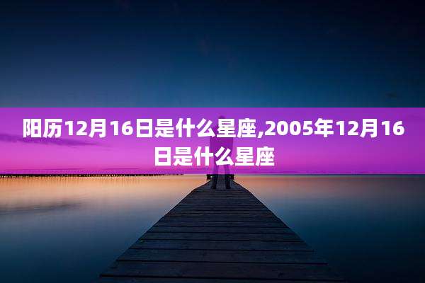 阳历12月16日是什么星座,2005年12月16日是什么星座